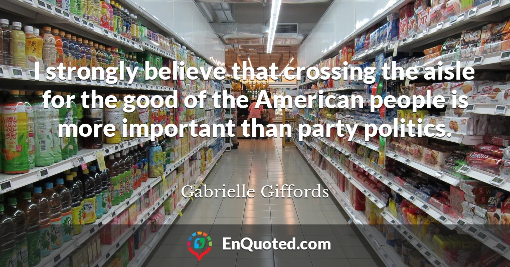 I strongly believe that crossing the aisle for the good of the American people is more important than party politics.