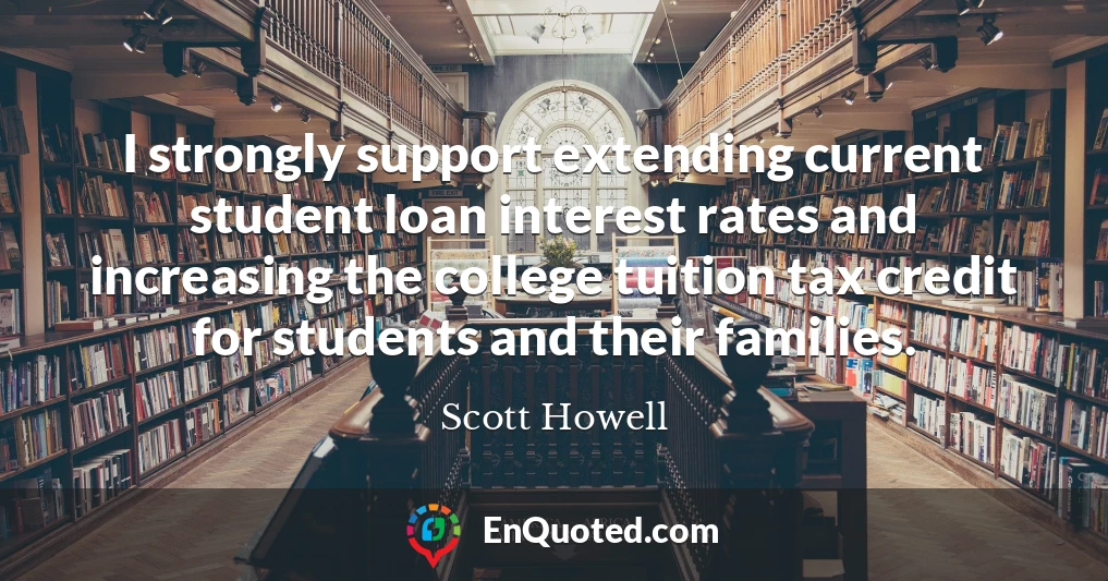 I strongly support extending current student loan interest rates and increasing the college tuition tax credit for students and their families.