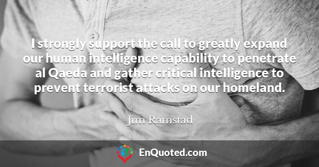 I strongly support the call to greatly expand our human intelligence capability to penetrate al Qaeda and gather critical intelligence to prevent terrorist attacks on our homeland.