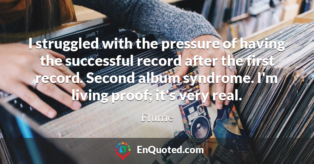 I struggled with the pressure of having the successful record after the first record. Second album syndrome. I'm living proof; it's very real.