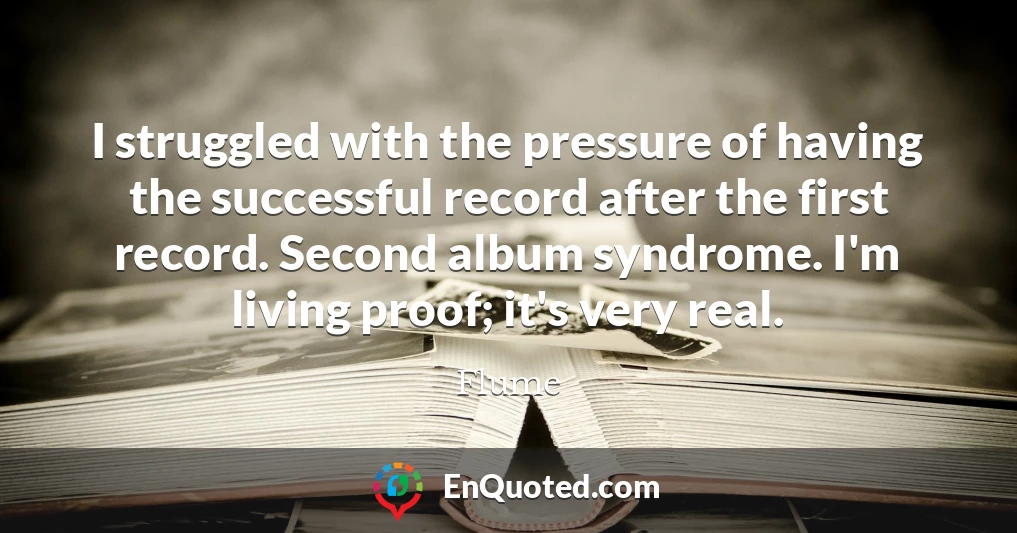 I struggled with the pressure of having the successful record after the first record. Second album syndrome. I'm living proof; it's very real.