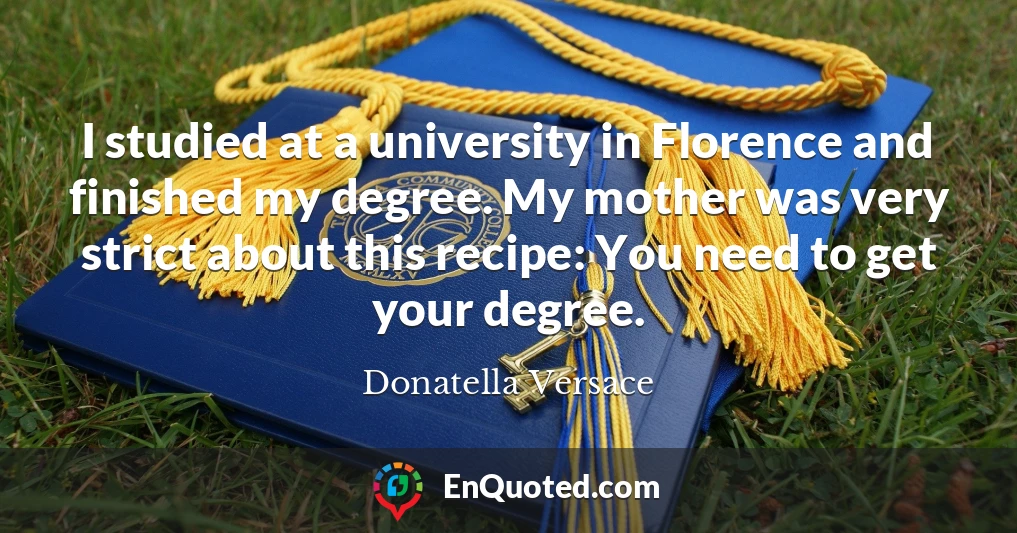 I studied at a university in Florence and finished my degree. My mother was very strict about this recipe: You need to get your degree.