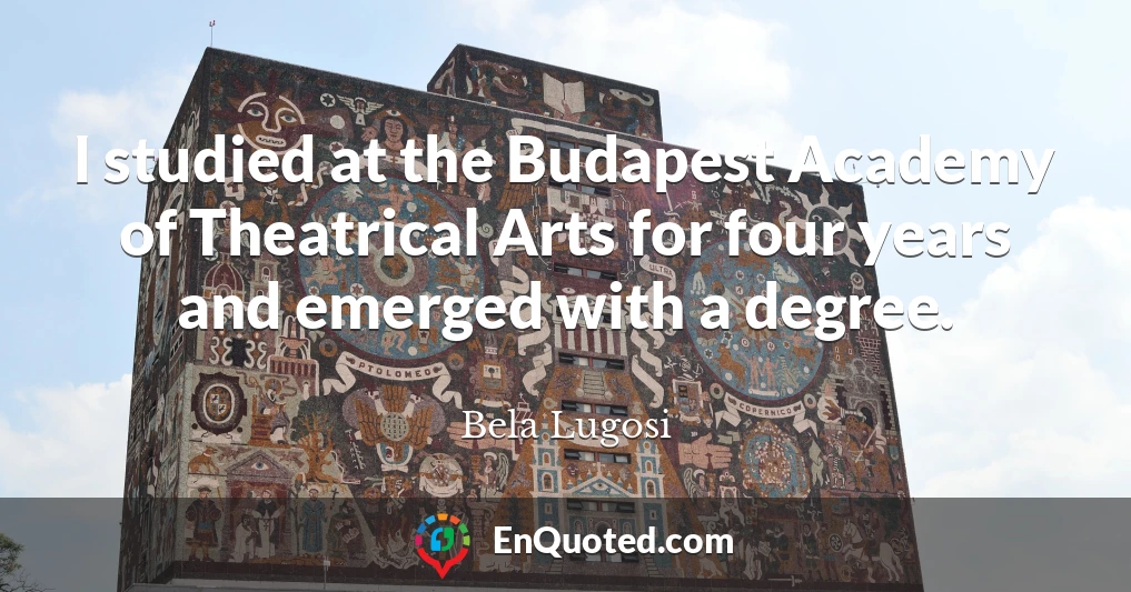 I studied at the Budapest Academy of Theatrical Arts for four years and emerged with a degree.