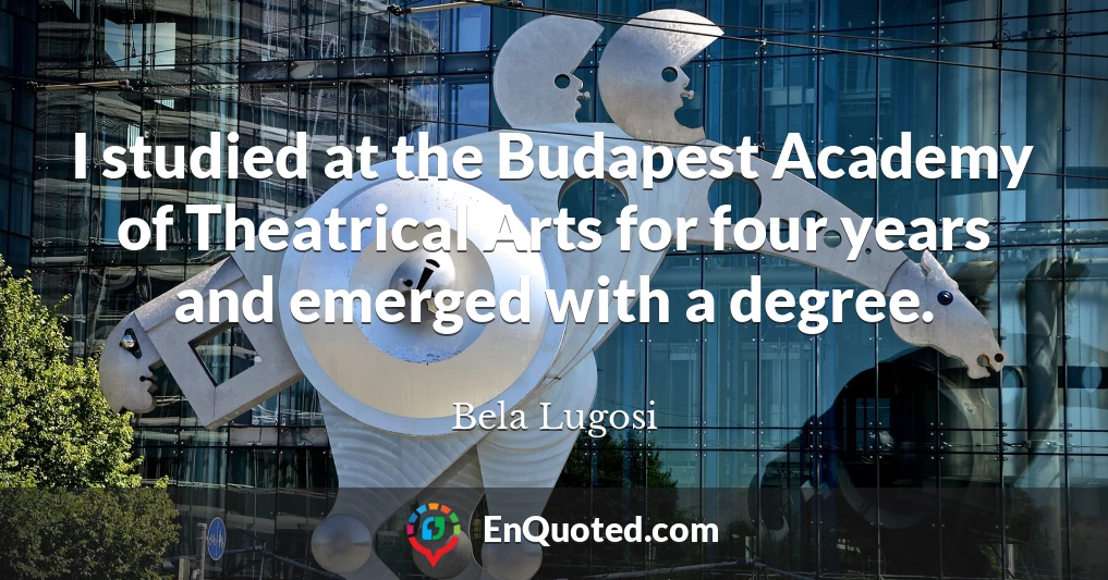 I studied at the Budapest Academy of Theatrical Arts for four years and emerged with a degree.