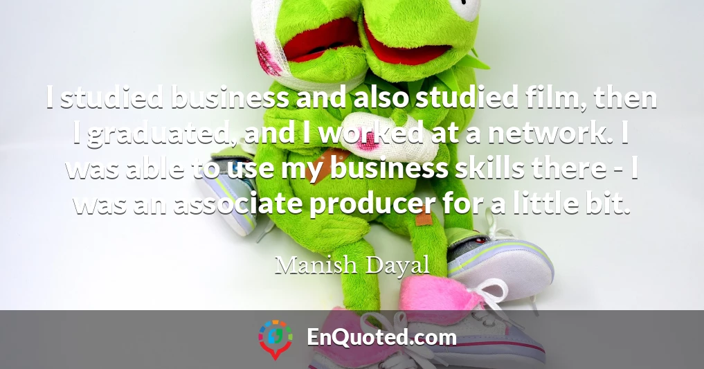 I studied business and also studied film, then I graduated, and I worked at a network. I was able to use my business skills there - I was an associate producer for a little bit.