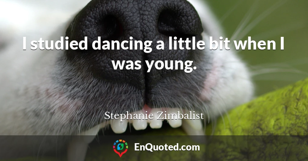 I studied dancing a little bit when I was young.