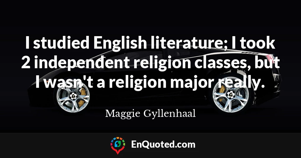I studied English literature; I took 2 independent religion classes, but I wasn't a religion major really.