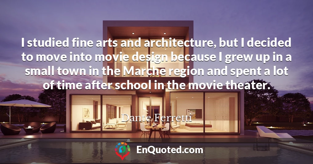 I studied fine arts and architecture, but I decided to move into movie design because I grew up in a small town in the Marche region and spent a lot of time after school in the movie theater.