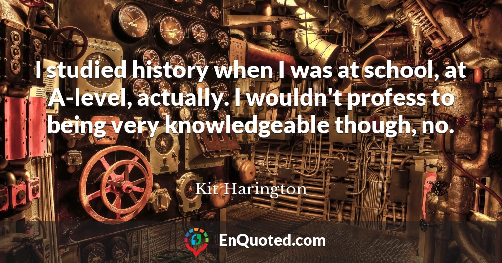 I studied history when I was at school, at A-level, actually. I wouldn't profess to being very knowledgeable though, no.