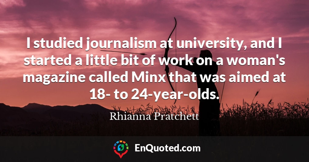 I studied journalism at university, and I started a little bit of work on a woman's magazine called Minx that was aimed at 18- to 24-year-olds.