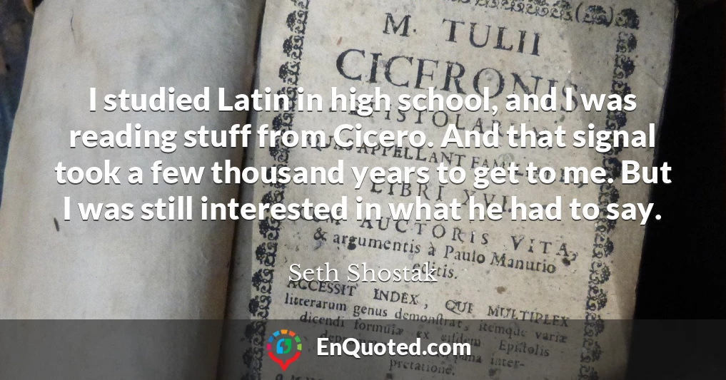 I studied Latin in high school, and I was reading stuff from Cicero. And that signal took a few thousand years to get to me. But I was still interested in what he had to say.