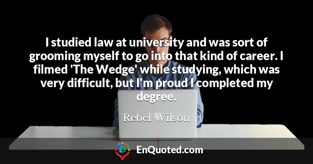 I studied law at university and was sort of grooming myself to go into that kind of career. I filmed 'The Wedge' while studying, which was very difficult, but I'm proud I completed my degree.