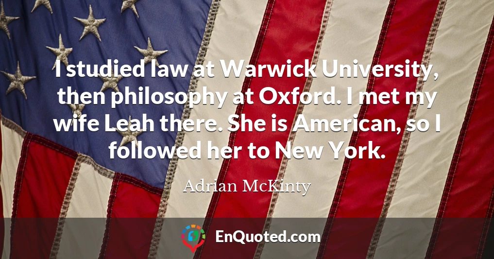 I studied law at Warwick University, then philosophy at Oxford. I met my wife Leah there. She is American, so I followed her to New York.