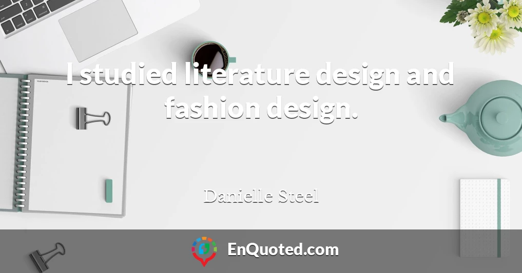I studied literature design and fashion design.