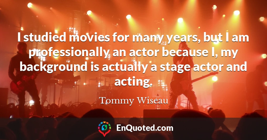 I studied movies for many years, but I am professionally an actor because I, my background is actually a stage actor and acting.