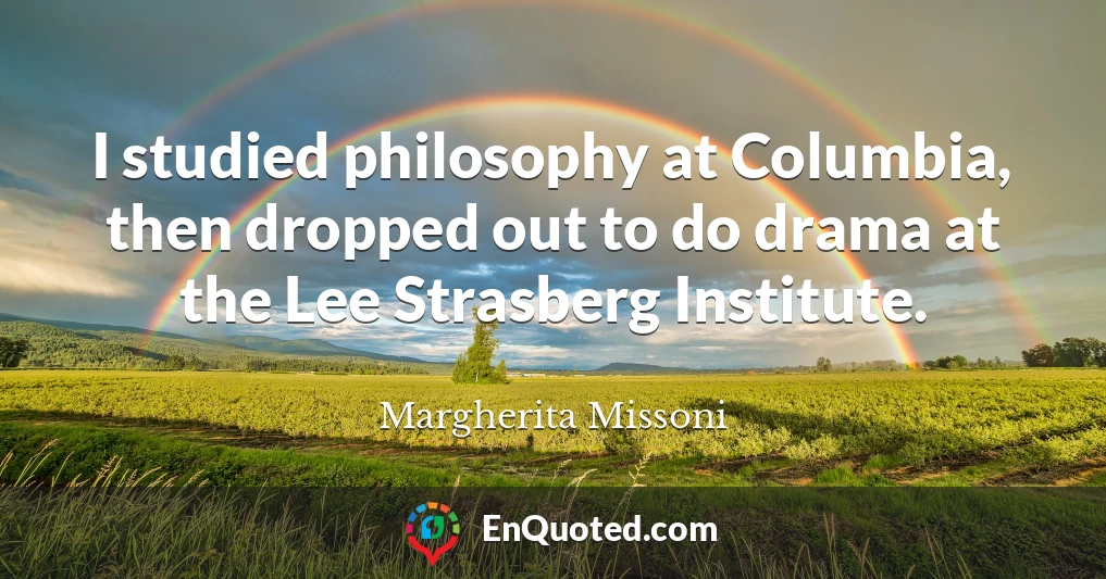 I studied philosophy at Columbia, then dropped out to do drama at the Lee Strasberg Institute.