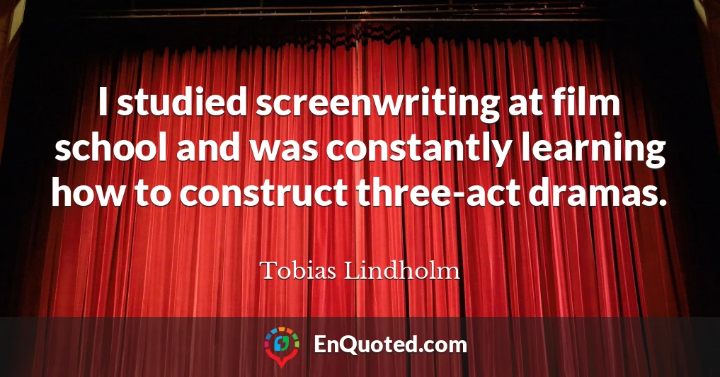 I studied screenwriting at film school and was constantly learning how to construct three-act dramas.