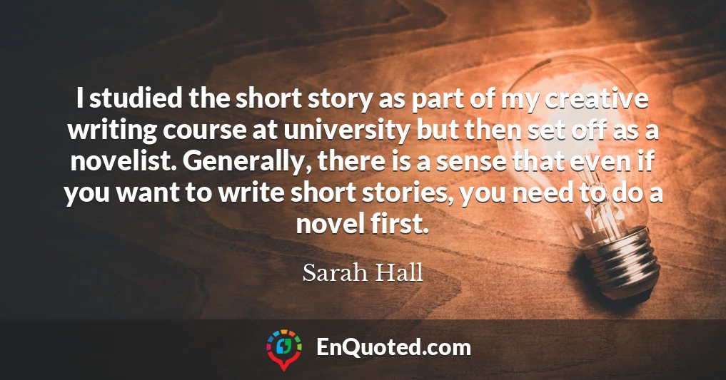 I studied the short story as part of my creative writing course at university but then set off as a novelist. Generally, there is a sense that even if you want to write short stories, you need to do a novel first.