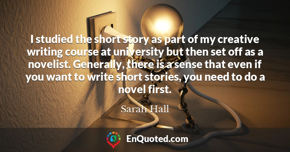 I studied the short story as part of my creative writing course at university but then set off as a novelist. Generally, there is a sense that even if you want to write short stories, you need to do a novel first.