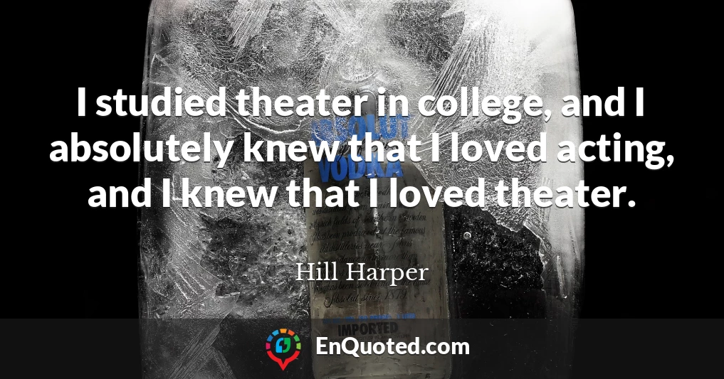I studied theater in college, and I absolutely knew that I loved acting, and I knew that I loved theater.