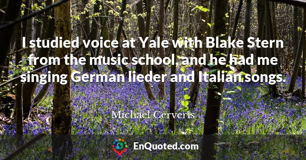 I studied voice at Yale with Blake Stern from the music school, and he had me singing German lieder and Italian songs.