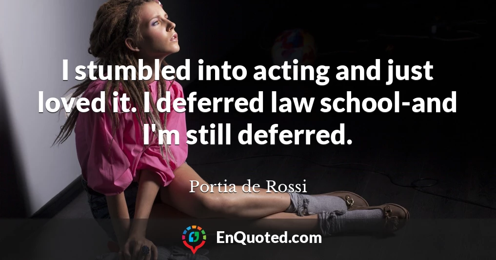 I stumbled into acting and just loved it. I deferred law school-and I'm still deferred.