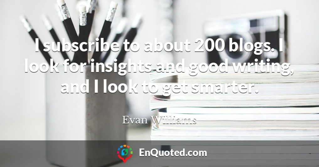 I subscribe to about 200 blogs. I look for insights and good writing, and I look to get smarter.