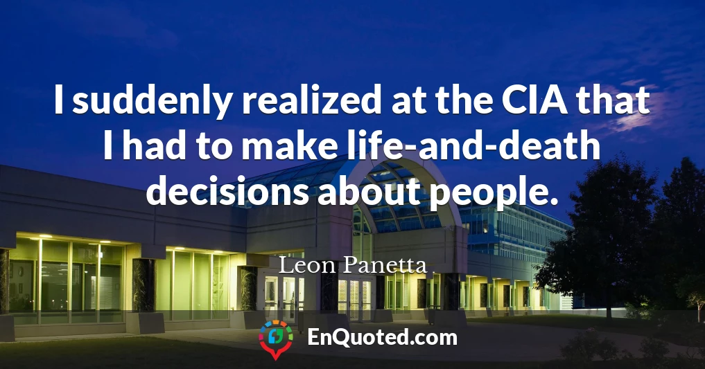I suddenly realized at the CIA that I had to make life-and-death decisions about people.