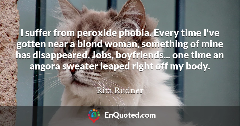 I suffer from peroxide phobia. Every time I've gotten near a blond woman, something of mine has disappeared. Jobs, boyfriends... one time an angora sweater leaped right off my body.