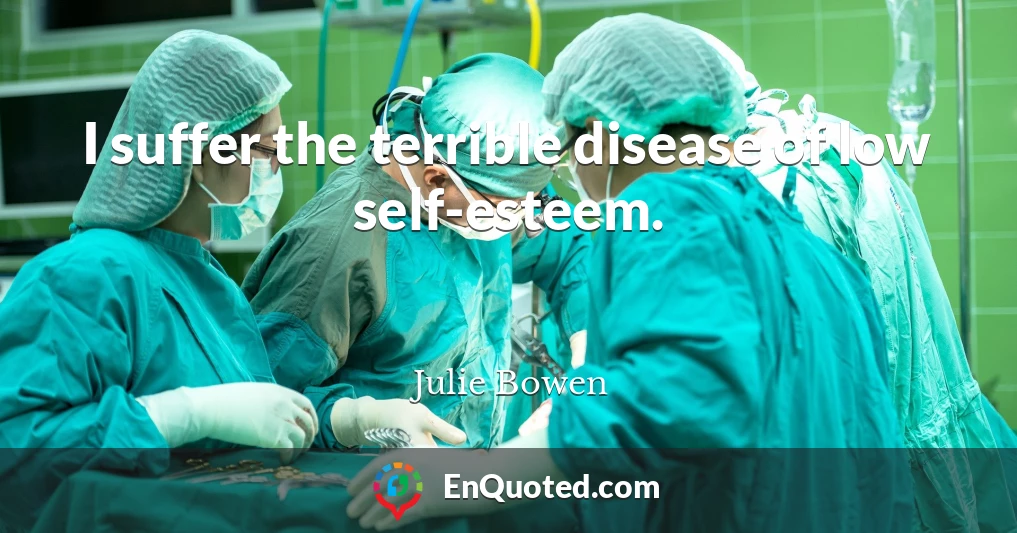 I suffer the terrible disease of low self-esteem.