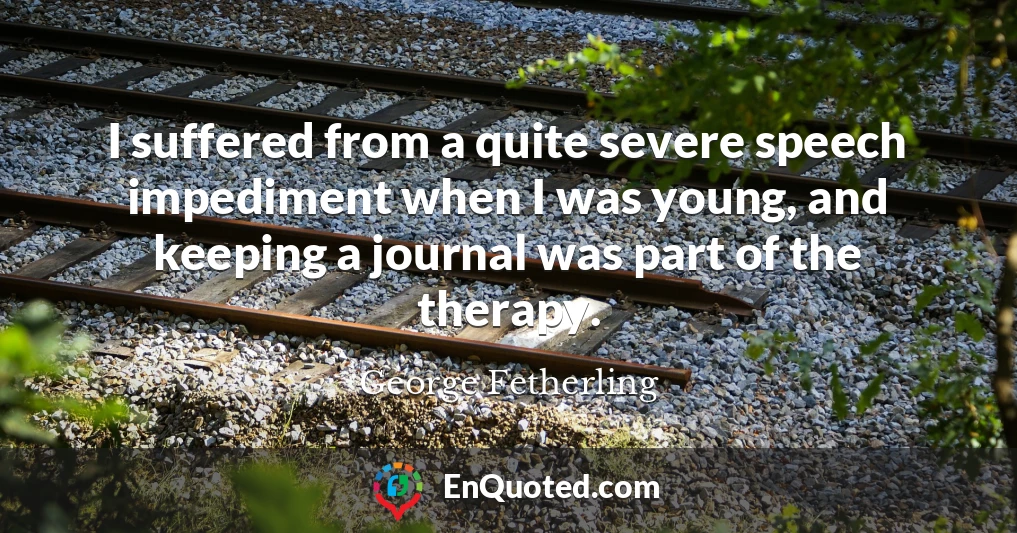 I suffered from a quite severe speech impediment when I was young, and keeping a journal was part of the therapy.