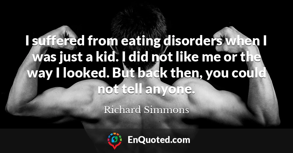 I suffered from eating disorders when I was just a kid. I did not like me or the way I looked. But back then, you could not tell anyone.