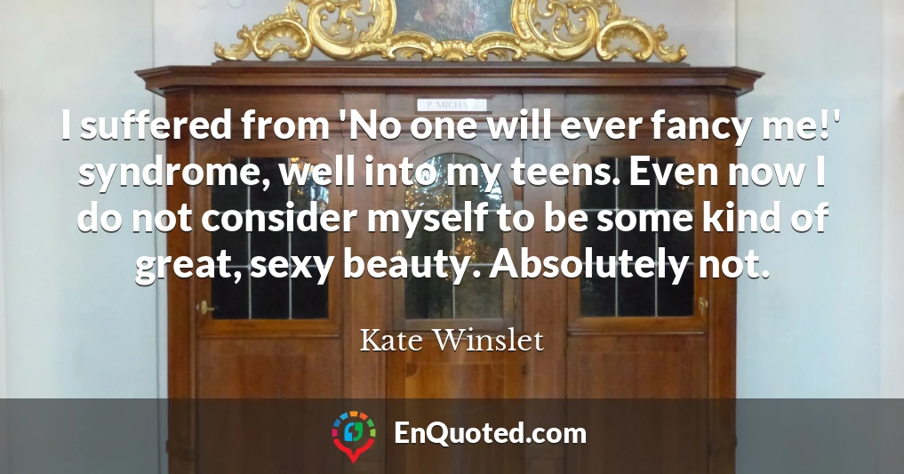 I suffered from 'No one will ever fancy me!' syndrome, well into my teens. Even now I do not consider myself to be some kind of great, sexy beauty. Absolutely not.