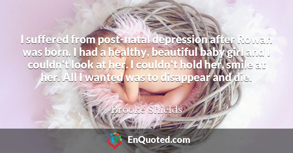 I suffered from post-natal depression after Rowan was born. I had a healthy, beautiful baby girl and I couldn't look at her. I couldn't hold her, smile at her. All I wanted was to disappear and die.
