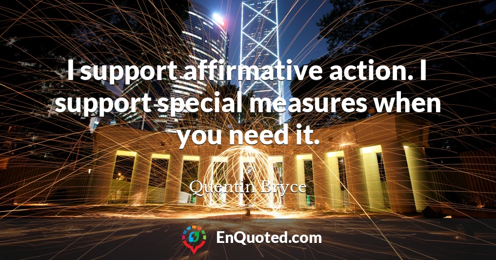 I support affirmative action. I support special measures when you need it.