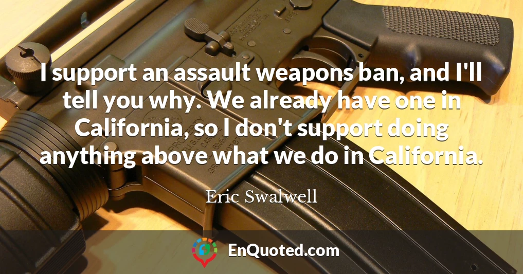 I support an assault weapons ban, and I'll tell you why. We already have one in California, so I don't support doing anything above what we do in California.