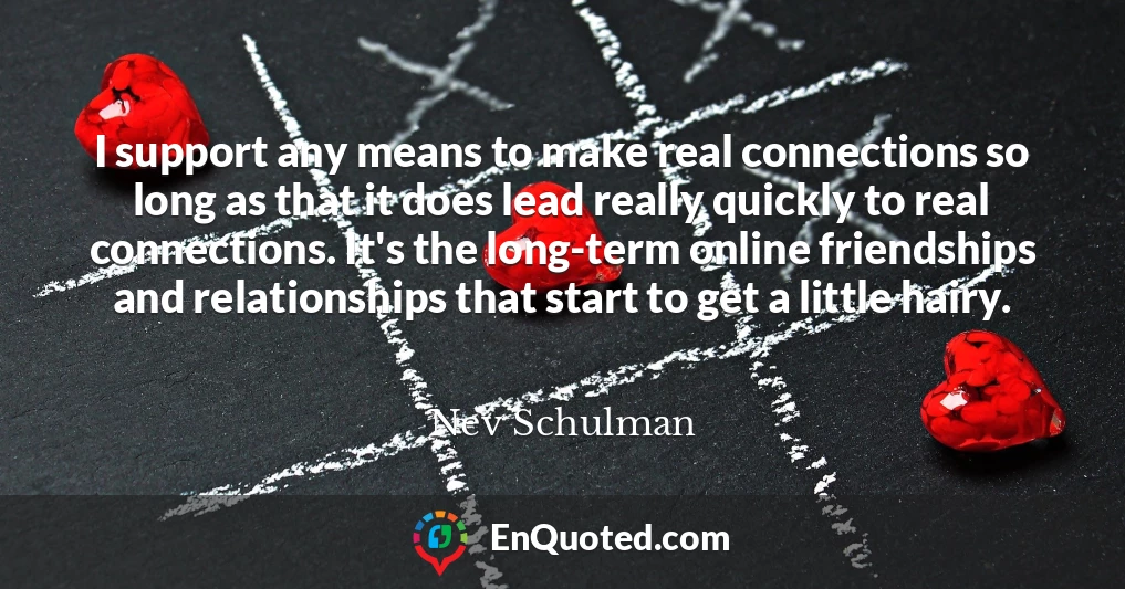 I support any means to make real connections so long as that it does lead really quickly to real connections. It's the long-term online friendships and relationships that start to get a little hairy.