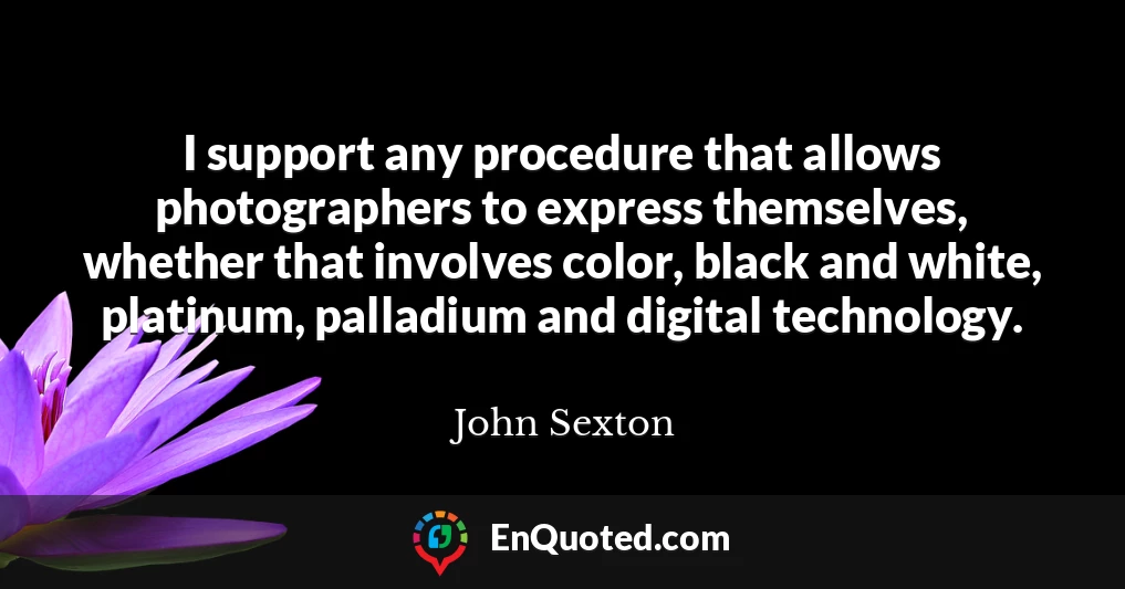 I support any procedure that allows photographers to express themselves, whether that involves color, black and white, platinum, palladium and digital technology.