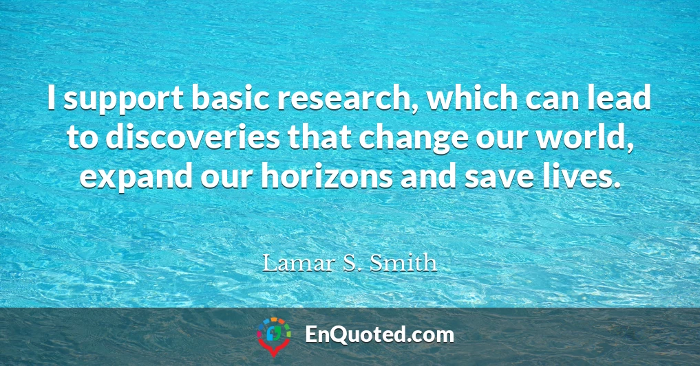 I support basic research, which can lead to discoveries that change our world, expand our horizons and save lives.
