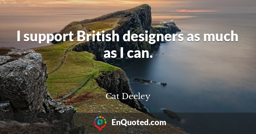 I support British designers as much as I can.