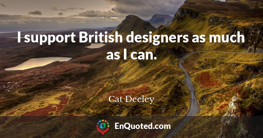 I support British designers as much as I can.