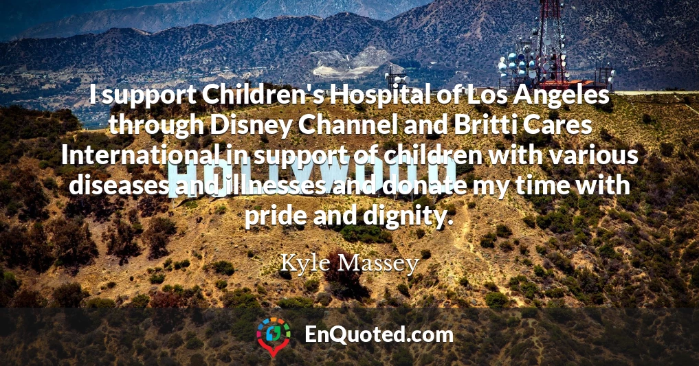 I support Children's Hospital of Los Angeles through Disney Channel and Britti Cares International in support of children with various diseases and illnesses and donate my time with pride and dignity.