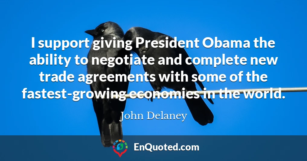 I support giving President Obama the ability to negotiate and complete new trade agreements with some of the fastest-growing economies in the world.