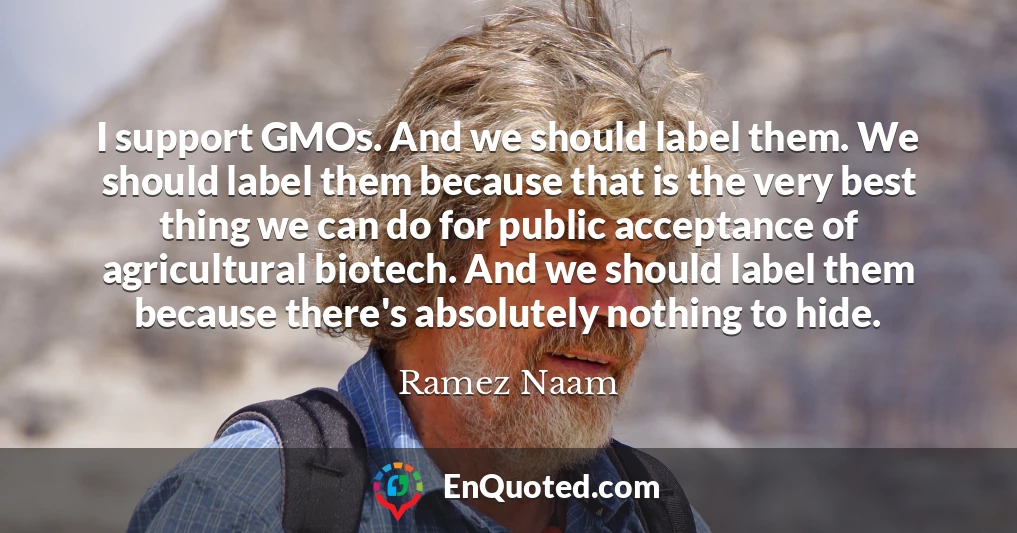 I support GMOs. And we should label them. We should label them because that is the very best thing we can do for public acceptance of agricultural biotech. And we should label them because there's absolutely nothing to hide.