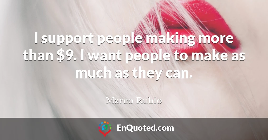I support people making more than $9. I want people to make as much as they can.