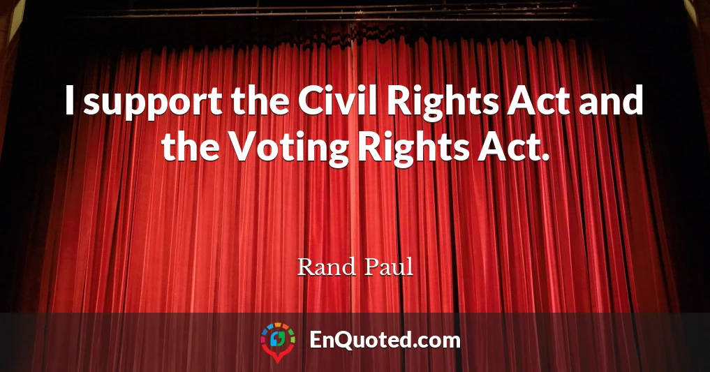 I support the Civil Rights Act and the Voting Rights Act.