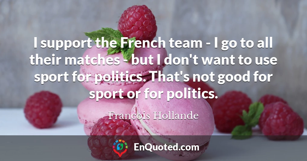 I support the French team - I go to all their matches - but I don't want to use sport for politics. That's not good for sport or for politics.