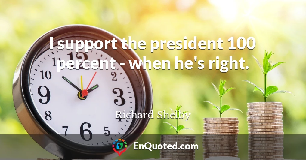 I support the president 100 percent - when he's right.