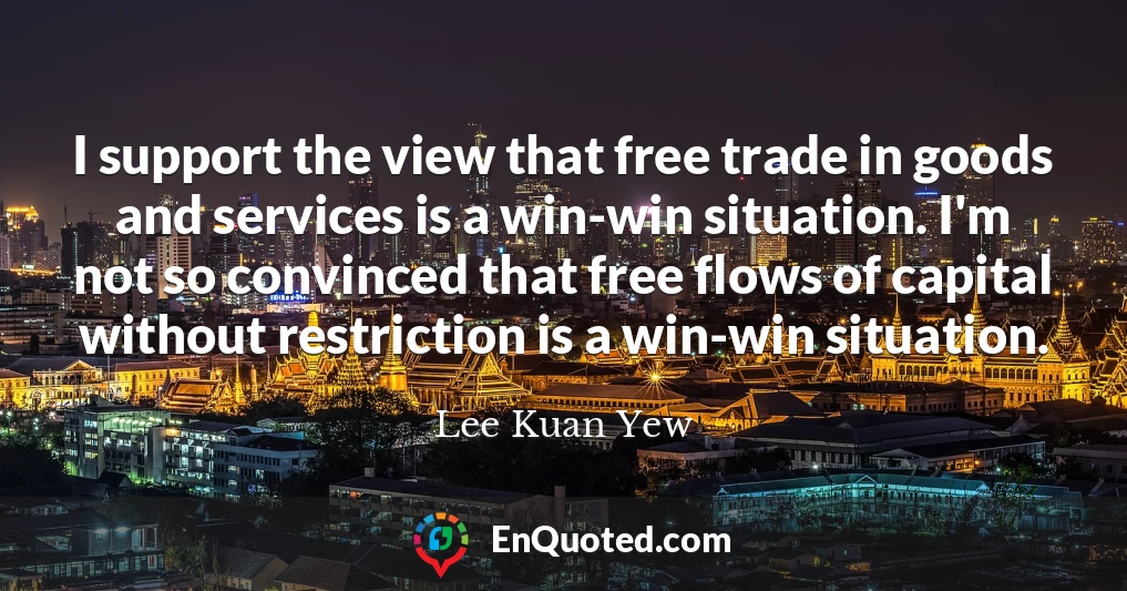 I support the view that free trade in goods and services is a win-win situation. I'm not so convinced that free flows of capital without restriction is a win-win situation.