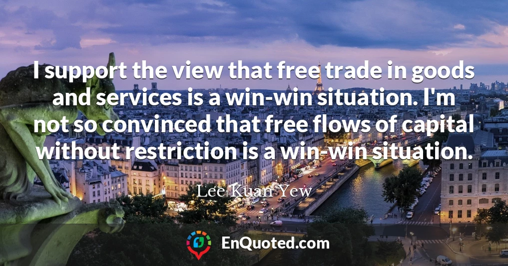 I support the view that free trade in goods and services is a win-win situation. I'm not so convinced that free flows of capital without restriction is a win-win situation.